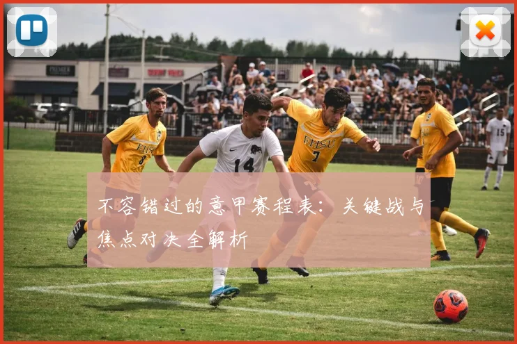 不容错过的意甲赛程表：关键战与焦点对决全解析