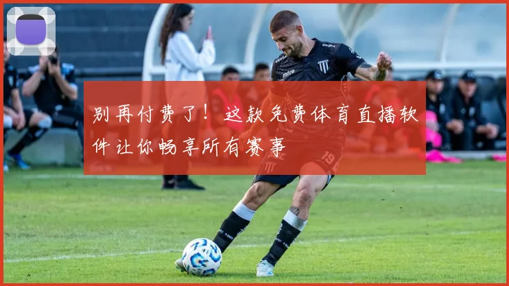 别再付费了!这款免费体育直播软件让你畅享所有赛事