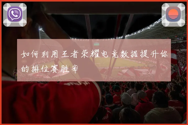 如何利用王者荣耀电竞数据提升你的排位赛胜率