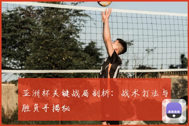 亚洲杯关键战局剖析:战术打法与胜负手揭秘
