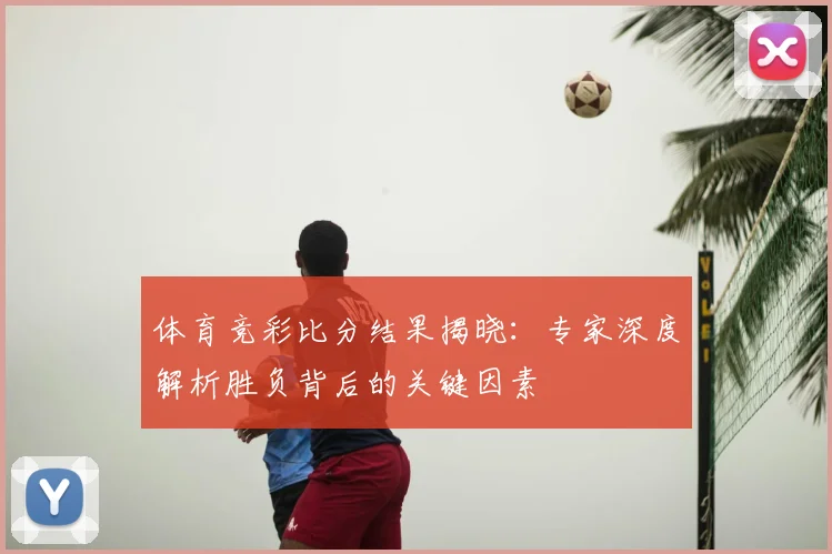 体育竞彩比分结果揭晓:专家深度解析胜负背后的关键因素
