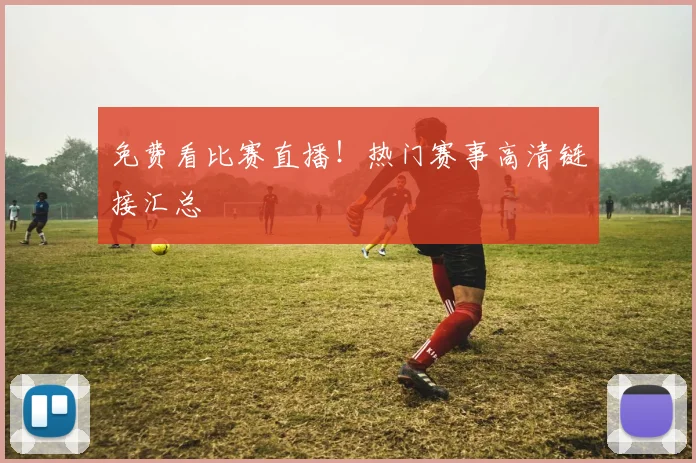 免费看比赛直播！热门赛事高清链接汇总