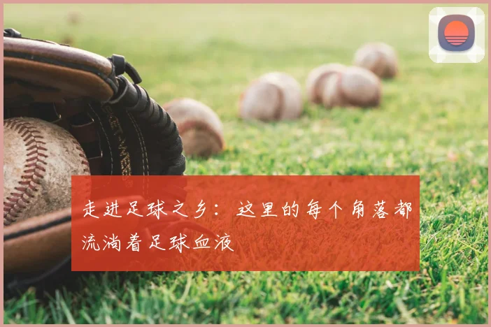 走进足球之乡：这里的每个角落都流淌着足球血液