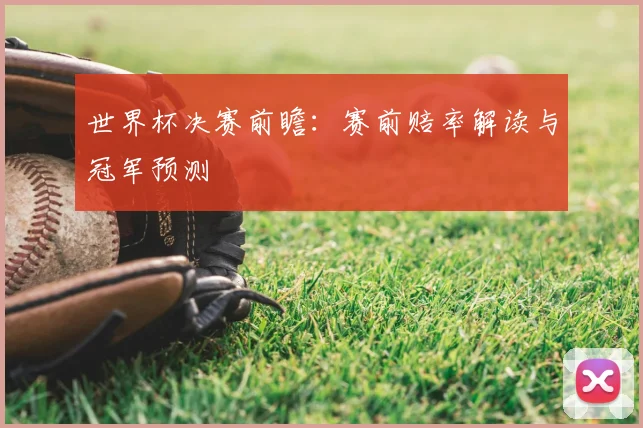 世界杯决赛前瞻：赛前赔率解读与冠军预测