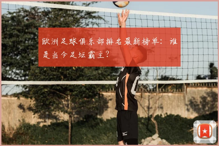 欧洲足球俱乐部排名最新榜单：谁是当今足坛霸主？