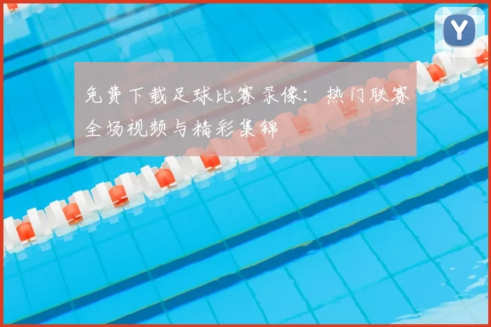 免费下载足球比赛录像：热门联赛全场视频与精彩集锦