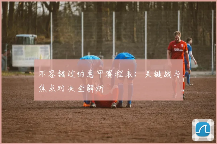 不容错过的意甲赛程表：关键战与焦点对决全解析