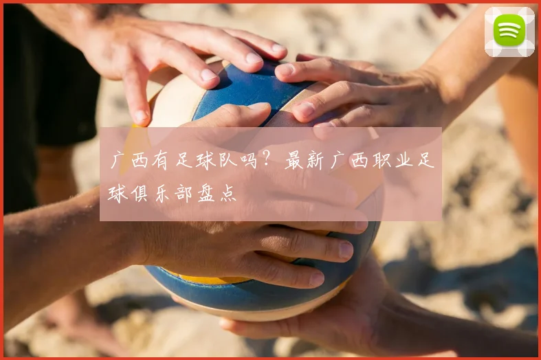 广西有足球队吗？最新广西职业足球俱乐部盘点
