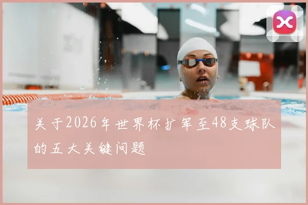 关于2026年世界杯扩军至48支球队的五大关键问题