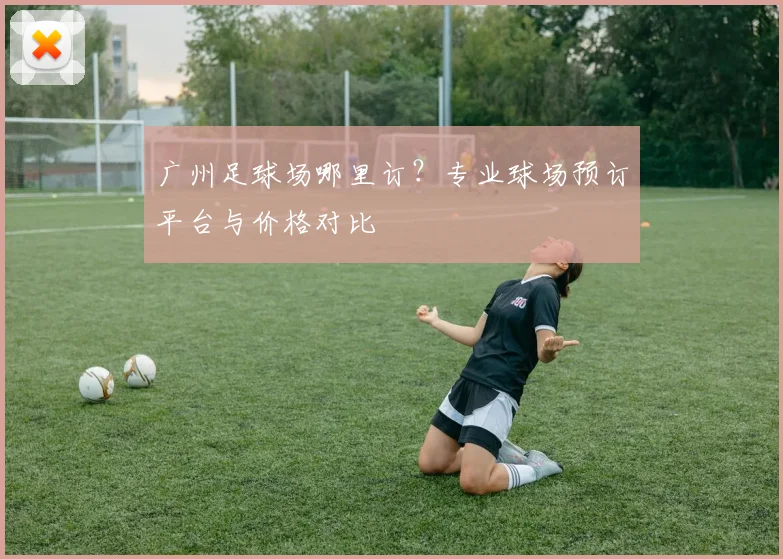 广州足球场哪里订？专业球场预订平台与价格对比