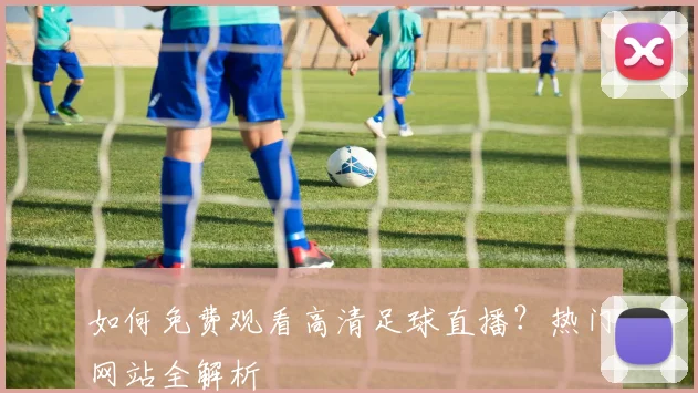 如何免费观看高清足球直播？热门网站全解析