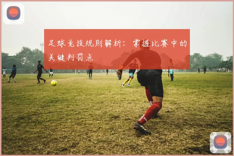 足球竞技规则解析：掌握比赛中的关键判罚点