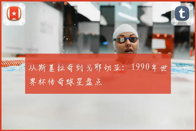 从斯基拉奇到戈耶切亚：1990年世界杯传奇球星盘点