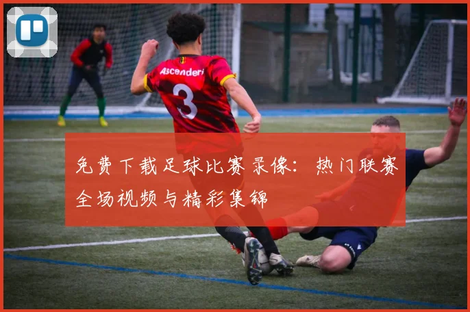 免费下载足球比赛录像：热门联赛全场视频与精彩集锦