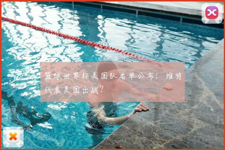 篮球世界杯美国队名单公布：谁将代表美国出战？